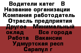 Водители катег. "В › Название организации ­ Компания-работодатель › Отрасль предприятия ­ Другое › Минимальный оклад ­ 1 - Все города Работа » Вакансии   . Удмуртская респ.,Сарапул г.